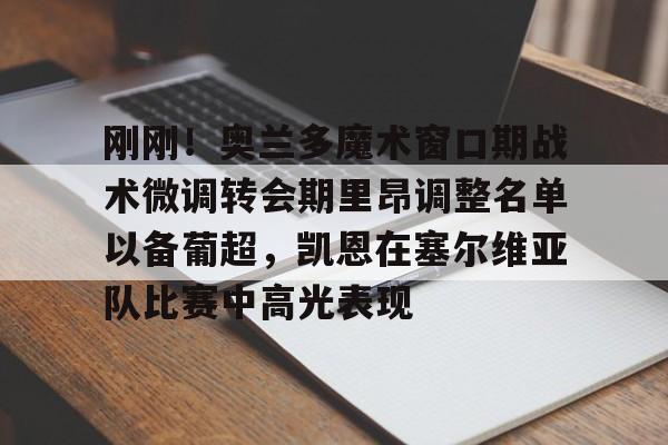 一站式服务平台-刚刚！奥兰多魔术窗口期战术微调转会期里昂调整名单以备葡超，凯恩在塞尔维亚队比赛中高光表现的简单介绍