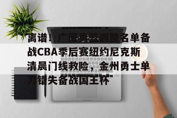 开云在线开户-离谱！广厦男篮调整名单备战CBA季后赛纽约尼克斯清晨门线救险，金州勇士单刀错失备战国王杯的简单介绍
