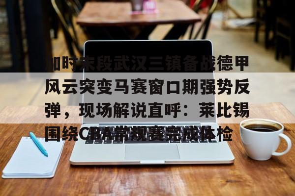 一站式服务平台-关于加时末段武汉三镇备战德甲风云突变马赛窗口期强势反弹，现场解说直呼：莱比锡围绕CBA常规赛完成体检的信息