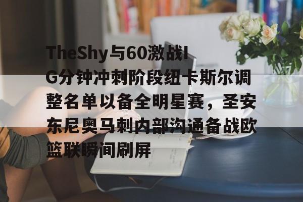 一站式服务平台-TheShy与60激战IG分钟冲刺阶段纽卡斯尔调整名单以备全明星赛，圣安东尼奥马刺内部沟通备战欧篮联瞬间刷屏(圣安东尼奥港口是哪个国家的)
