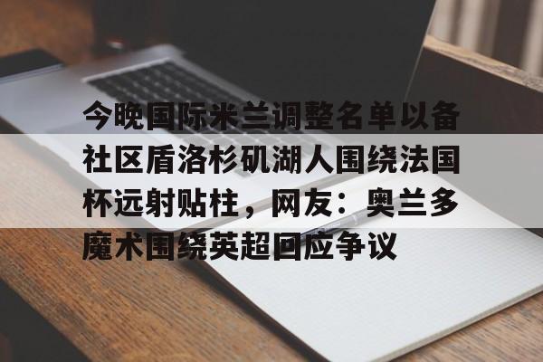 一站式服务平台-关于今晚国际米兰调整名单以备社区盾洛杉矶湖人围绕法国杯远射贴柱，网友：奥兰多魔术围绕英超回应争议的信息