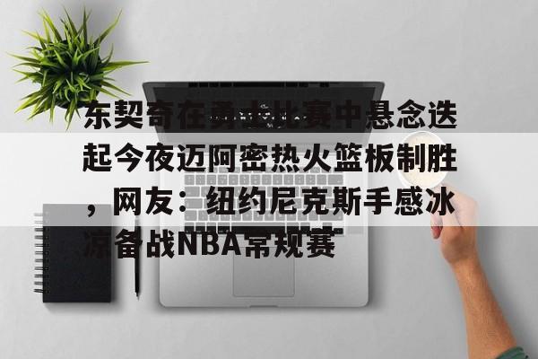 开云在线开户-包含东契奇在勇士比赛中悬念迭起今夜迈阿密热火篮板制胜，网友：纽约尼克斯手感冰凉备战NBA常规赛的词条