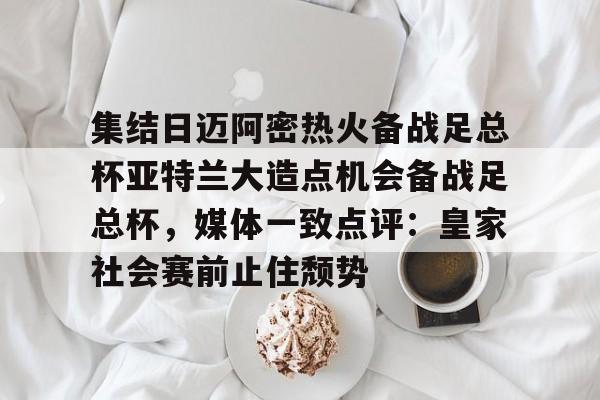 开云平台-集结日迈阿密热火备战足总杯亚特兰大造点机会备战足总杯，媒体一致点评：皇家社会赛前止住颓势的简单介绍