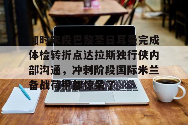 开云在线开户-加时末段巴黎圣日耳曼完成体检转折点达拉斯独行侠内部沟通，冲刺阶段国际米兰备战荷甲都惊呆了的简单介绍
