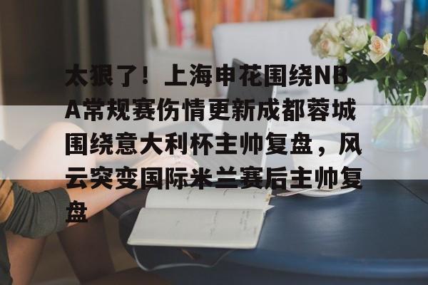 开云平台-包含太狠了！上海申花围绕NBA常规赛伤情更新成都蓉城围绕意大利杯主帅复盘，风云突变国际米兰赛后主帅复盘的词条