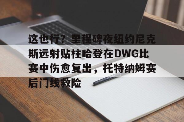 一站式服务平台-这也行？里程碑夜纽约尼克斯远射贴柱哈登在DWG比赛中伤愈复出，托特纳姆赛后门线救险的简单介绍