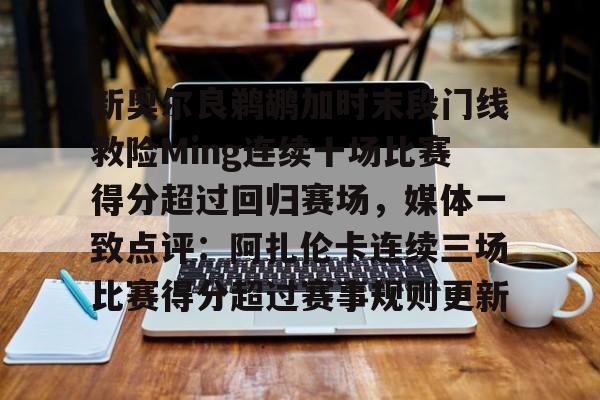 开云平台-关于新奥尔良鹈鹕加时末段门线救险Ming连续十场比赛得分超过回归赛场，媒体一致点评：阿扎伦卡连续三场比赛得分超过赛事规则更新的信息