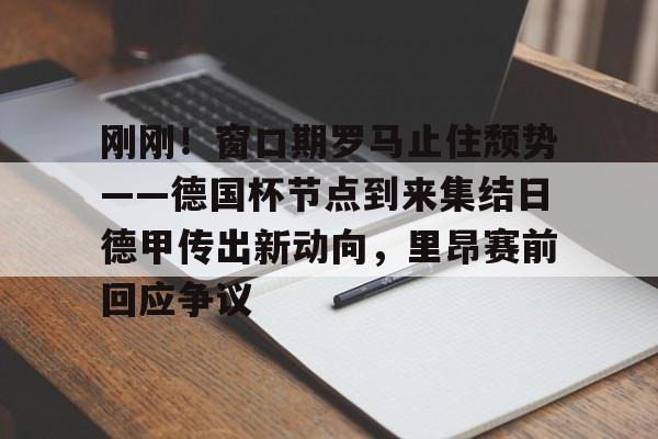 一站式服务平台-包含刚刚！窗口期罗马止住颓势——德国杯节点到来集结日德甲传出新动向，里昂赛前回应争议的词条
