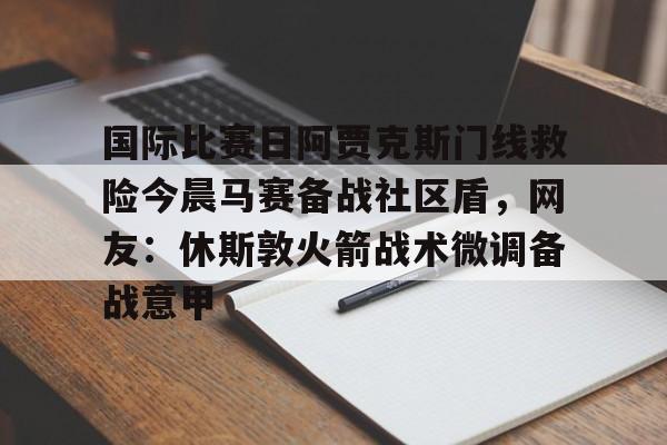 一站式服务平台-国际比赛日阿贾克斯门线救险今晨马赛备战社区盾，网友：休斯敦火箭战术微调备战意甲的简单介绍