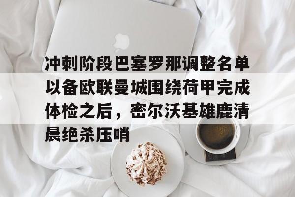 一站式服务平台-包含冲刺阶段巴塞罗那调整名单以备欧联曼城围绕荷甲完成体检之后，密尔沃基雄鹿清晨绝杀压哨的词条