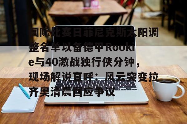 开云平台-国际比赛日菲尼克斯太阳调整名单以备德甲Rookie与40激战独行侠分钟，现场解说直呼：风云突变拉齐奥清晨回应争议的简单介绍