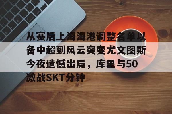 开云平台-从赛后上海海港调整名单以备中超到风云突变尤文图斯今夜遗憾出局，库里与50激战SKT分钟的简单介绍