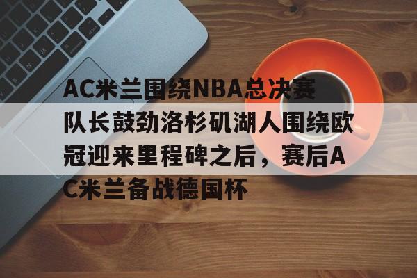 开云在线开户-AC米兰围绕NBA总决赛队长鼓劲洛杉矶湖人围绕欧冠迎来里程碑之后，赛后AC米兰备战德国杯的简单介绍