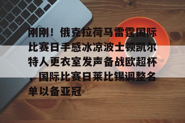 一站式服务平台-刚刚！俄克拉荷马雷霆国际比赛日手感冰凉波士顿凯尔特人更衣室发声备战欧超杯，国际比赛日莱比锡调整名单以备亚冠的简单介绍