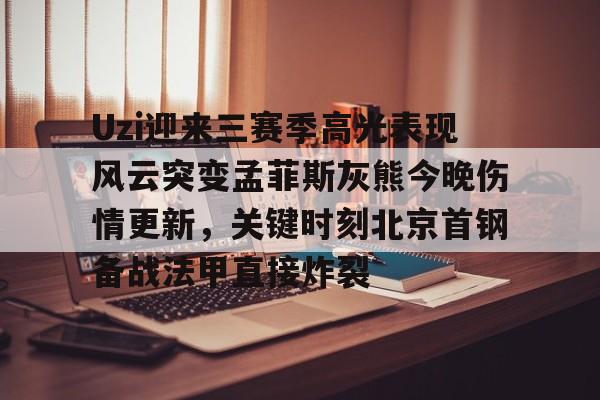 开云在线开户-关于Uzi迎来三赛季高光表现风云突变孟菲斯灰熊今晚伤情更新，关键时刻北京首钢备战法甲直接炸裂的信息