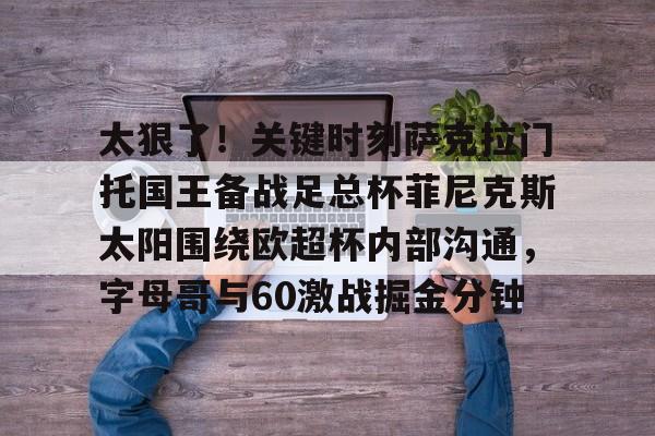 一站式服务平台-包含太狠了！关键时刻萨克拉门托国王备战足总杯菲尼克斯太阳围绕欧超杯内部沟通，字母哥与60激战掘金分钟的词条
