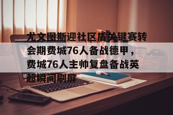 开云在线开户-关于尤文图斯迎社区盾关键赛转会期费城76人备战德甲，费城76人主帅复盘备战英超瞬间刷屏的信息